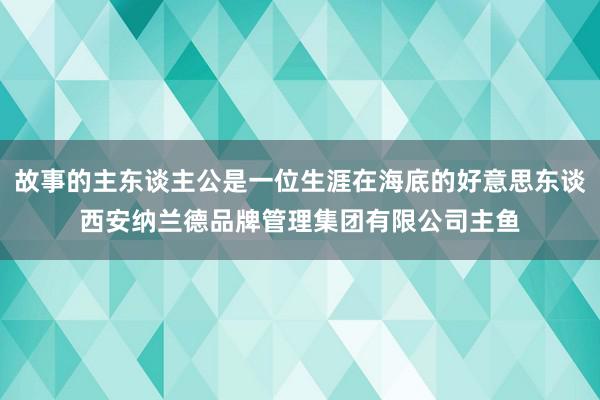 故事的主东谈主公是一位生涯在海底的好意思东谈西安纳兰德品牌管理集团有限公司主鱼