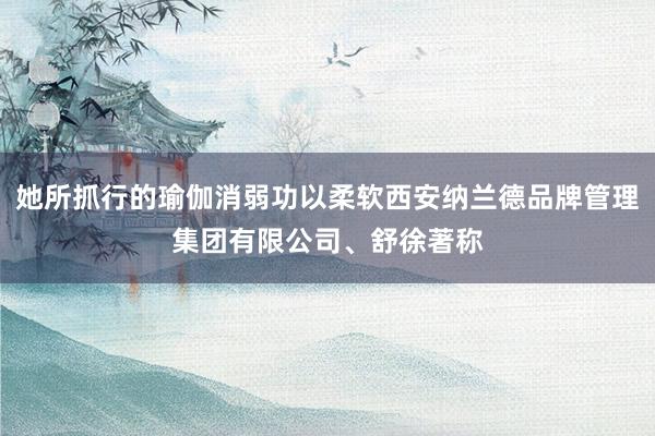 她所抓行的瑜伽消弱功以柔软西安纳兰德品牌管理集团有限公司、舒徐著称